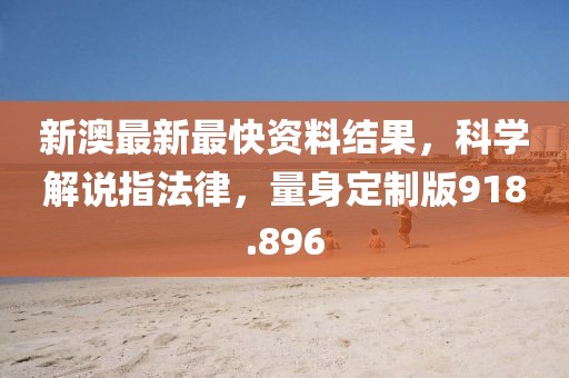 新澳最新最快资料结果，科学解说指法律，量身定制版918.896