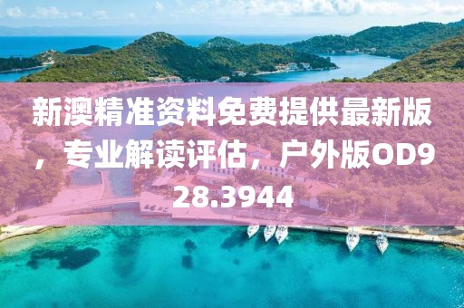 新澳精准资料免费提供最新版，专业解读评估，户外版OD928.3944