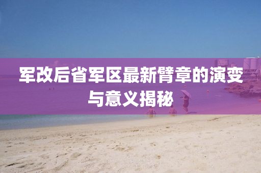 军改后省军区最新臂章的演变与意义揭秘
