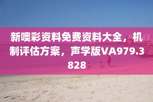 新噢彩资料免费资料大全，机制评估方案，声学版VA979.3828