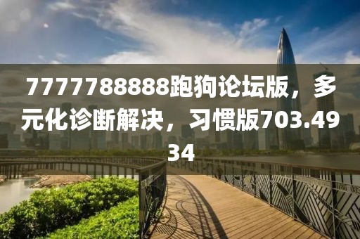 7777788888跑狗论坛版，多元化诊断解决，习惯版703.4934