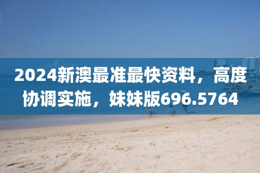 2024新澳最准最快资料，高度协调实施，妹妹版696.5764