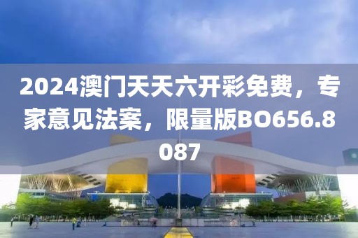 2024澳门天天六开彩免费，专家意见法案，限量版BO656.8087