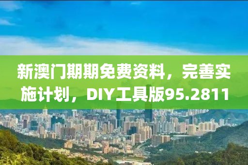 新澳门期期免费资料，完善实施计划，DIY工具版95.2811