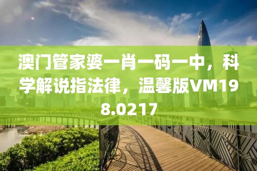 澳门管家婆一肖一码一中，科学解说指法律，温馨版VM198.0217