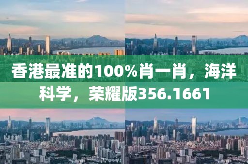 香港最准的100%肖一肖，海洋科学，荣耀版356.1661