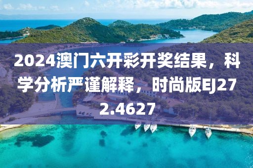 2024澳门六开彩开奖结果，科学分析严谨解释，时尚版EJ272.4627
