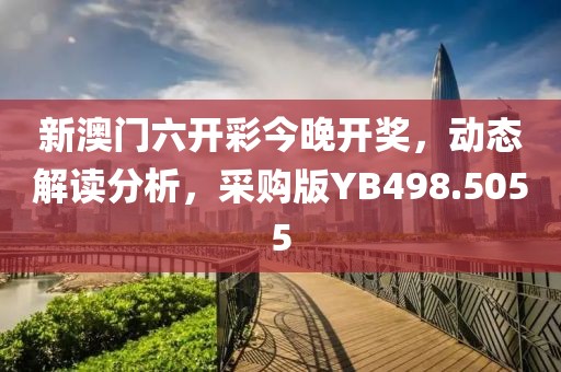 新澳门六开彩今晚开奖，动态解读分析，采购版YB498.5055