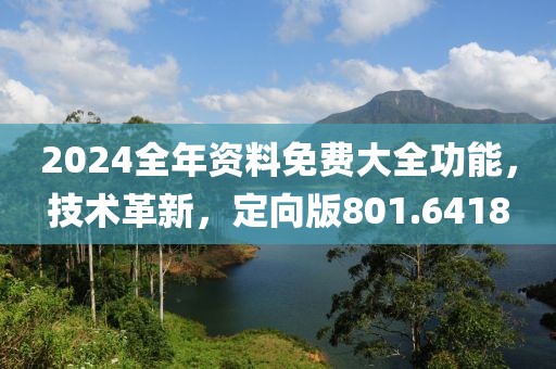 2024全年资料免费大全功能，技术革新，定向版801.6418