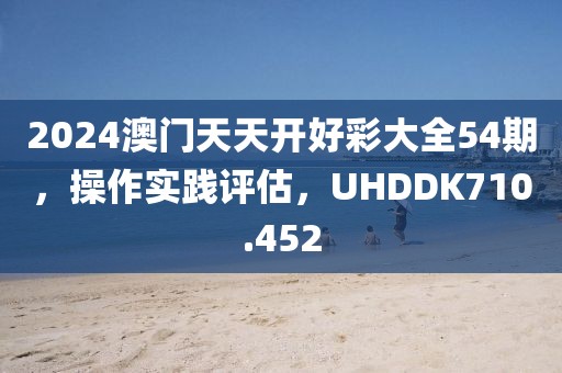 2024澳门天天开好彩大全54期，操作实践评估，UHDDK710.452