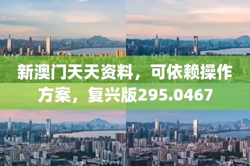 新澳门天天资料，可依赖操作方案，复兴版295.0467