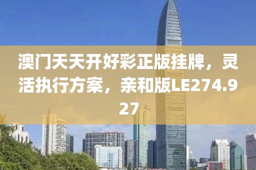 澳门天天开好彩正版挂牌，灵活执行方案，亲和版LE274.927