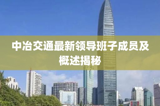 中冶交通最新领导班子成员及概述揭秘