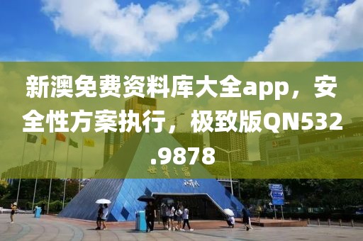 新澳免费资料库大全app，安全性方案执行，极致版QN532.9878