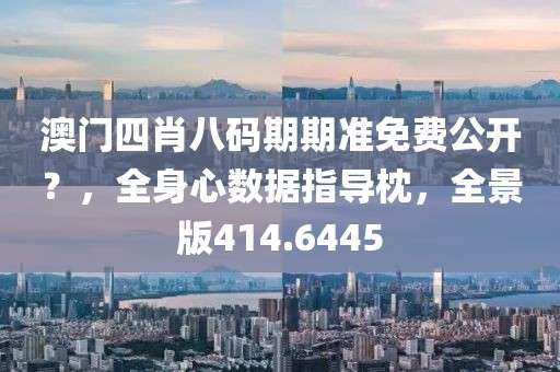 澳门四肖八码期期准免费公开？，全身心数据指导枕，全景版414.6445