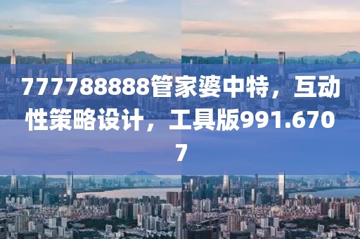 777788888管家婆中特，互动性策略设计，工具版991.6707