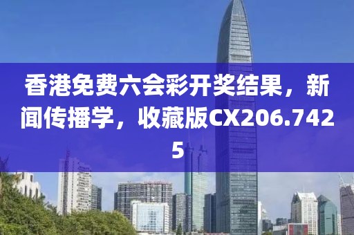 香港免费六会彩开奖结果，新闻传播学，收藏版CX206.7425