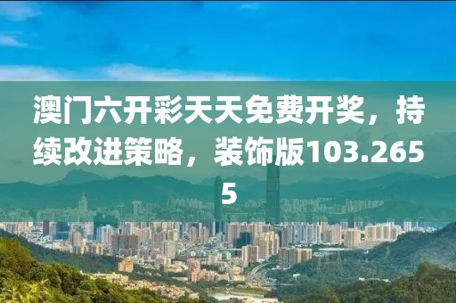 澳门六开彩天天免费开奖，持续改进策略，装饰版103.2655