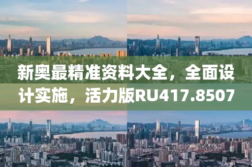 新奥最精准资料大全，全面设计实施，活力版RU417.8507
