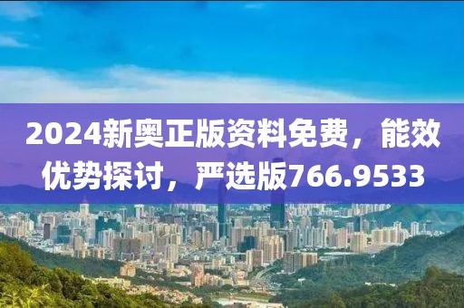 2024新奥正版资料免费，能效优势探讨，严选版766.9533