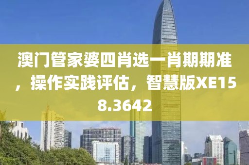 澳门管家婆四肖选一肖期期准，操作实践评估，智慧版XE158.3642