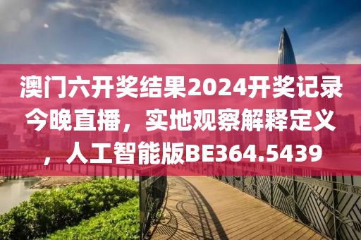 澳门六开奖结果2024开奖记录今晚直播，实地观察解释定义，人工智能版BE364.5439