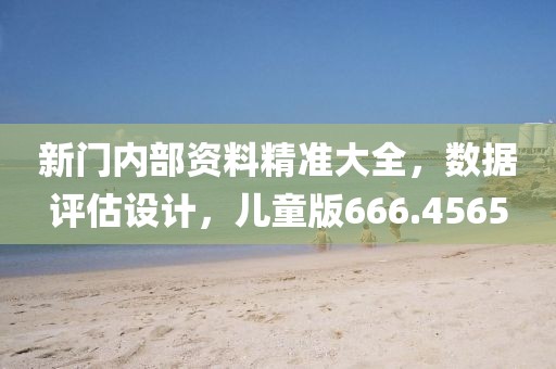 新门内部资料精准大全，数据评估设计，儿童版666.4565