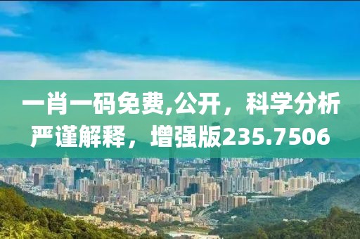 一肖一码免费,公开，科学分析严谨解释，增强版235.7506