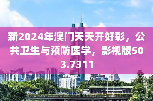 新2024年澳门天天开好彩，公共卫生与预防医学，影视版503.7311