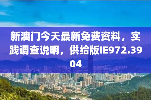 新澳门今天最新免费资料，实践调查说明，供给版IE972.3904