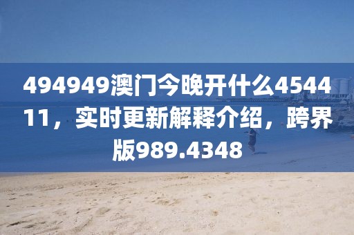 494949澳门今晚开什么454411，实时更新解释介绍，跨界版989.4348