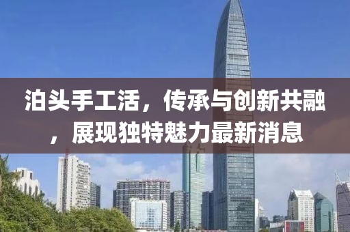 泊头手工活，传承与创新共融，展现独特魅力最新消息
