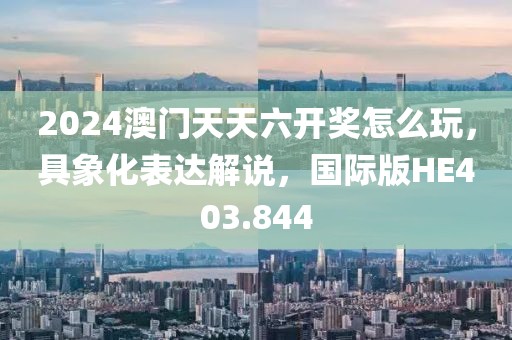 2024澳门天天六开奖怎么玩，具象化表达解说，国际版HE403.844
