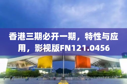 香港三期必开一期，特性与应用，影视版FN121.0456