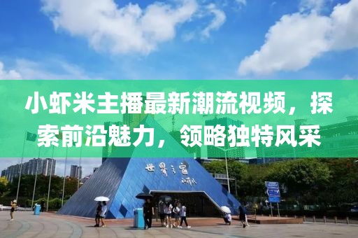 小虾米主播最新潮流视频，探索前沿魅力，领略独特风采