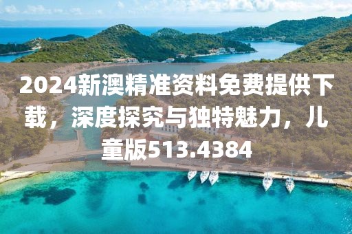 2024新澳精准资料免费提供下载，深度探究与独特魅力，儿童版513.4384