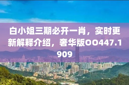 白小姐三期必开一肖，实时更新解释介绍，奢华版OO447.1909