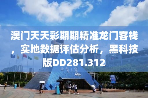 澳门天天彩期期精准龙门客栈，实地数据评估分析，黑科技版DD281.312