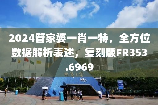 2024管家婆一肖一特，全方位数据解析表述，复刻版FR353.6969