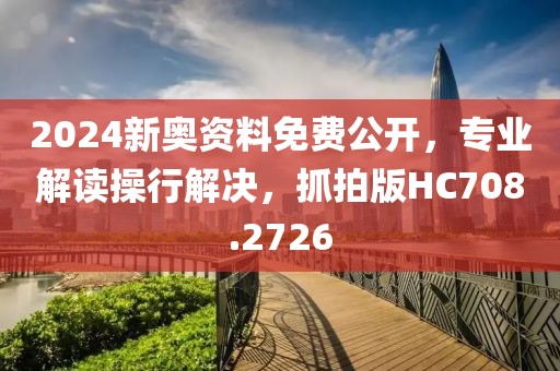 2024新奥资料免费公开，专业解读操行解决，抓拍版HC708.2726