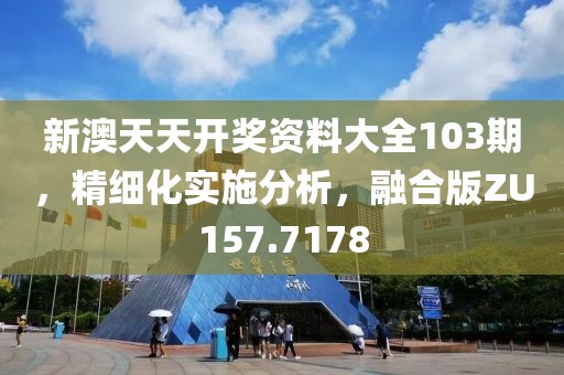 新澳天天开奖资料大全103期，精细化实施分析，融合版ZU157.7178