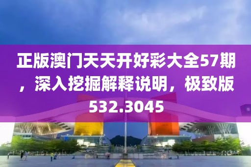 正版澳门天天开好彩大全57期，深入挖掘解释说明，极致版532.3045