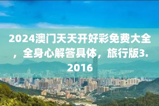 2024澳门天天开好彩免费大全，全身心解答具体，旅行版3.2016