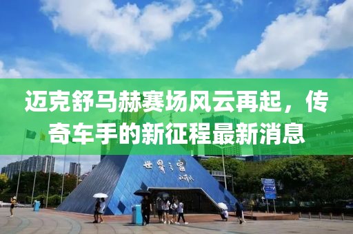 迈克舒马赫赛场风云再起，传奇车手的新征程最新消息