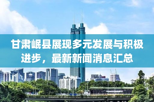 甘肃岷县展现多元发展与积极进步，最新新闻消息汇总