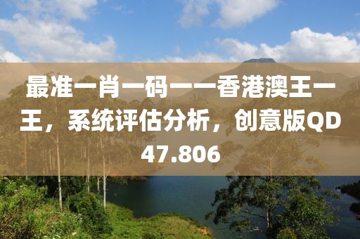 最准一肖一码一一香港澳王一王，系统评估分析，创意版QD47.806