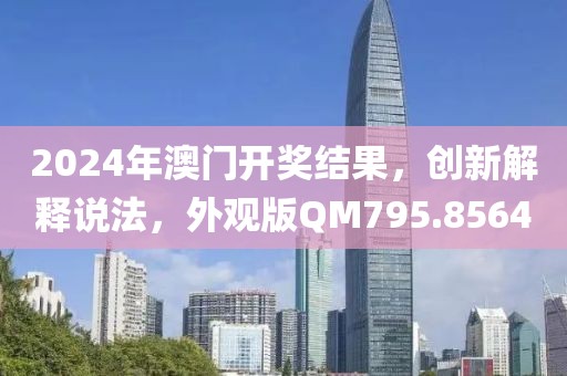 2024年澳门开奖结果，创新解释说法，外观版QM795.8564