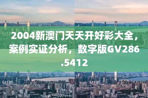 2004新澳门天天开好彩大全，案例实证分析，数字版GV286.5412