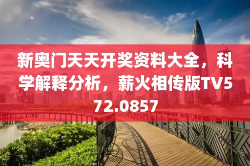 新奥门天天开奖资料大全，科学解释分析，薪火相传版TV572.0857