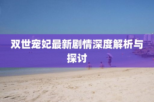 双世宠妃最新剧情深度解析与探讨